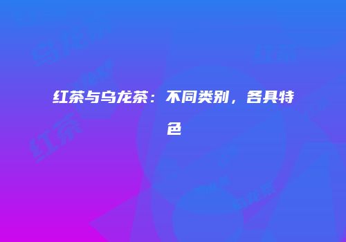 红茶与乌龙茶：不同类别，各具特色