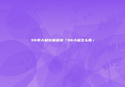 96紫大益价格查询「96大益怎么看」
