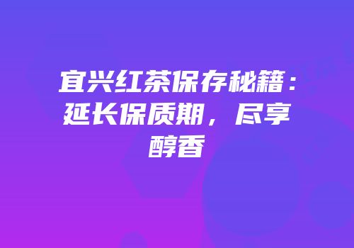宜兴红茶保存秘籍：延长保质期，尽享醇香
