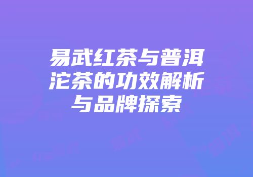 易武红茶与普洱沱茶的功效解析与品牌探索
