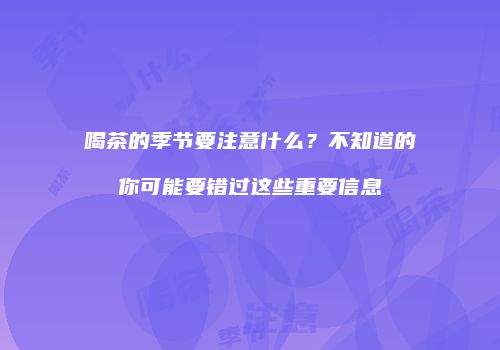 喝茶的季节要注意什么？不知道的你可能要错过这些重要信息