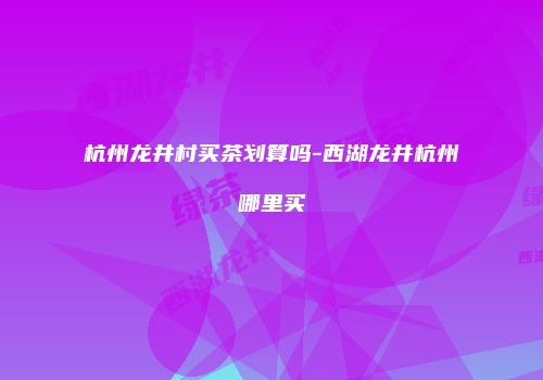 杭州龙井村买茶划算吗-西湖龙井杭州哪里买