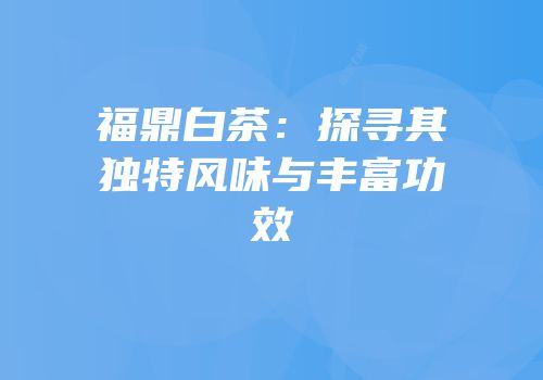 福鼎白茶：探寻其独特风味与丰富功效