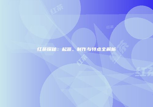 红茶探秘：起源、制作与特点全解析