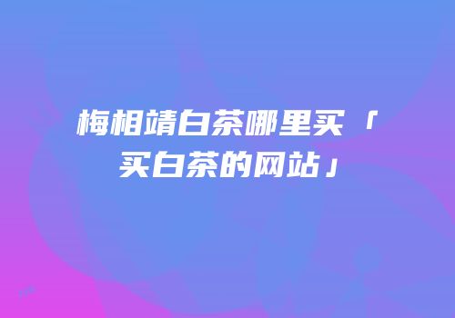 梅相靖白茶哪里买「买白茶的网站」