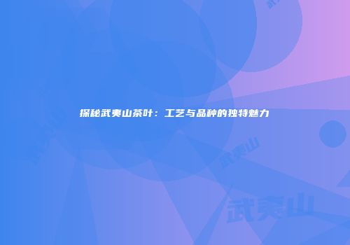 探秘武夷山茶叶：工艺与品种的独特魅力