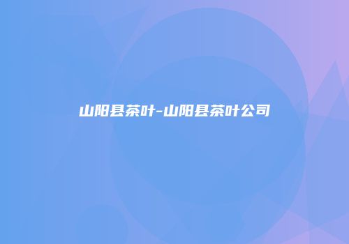 山阳县茶叶-山阳县茶叶公司