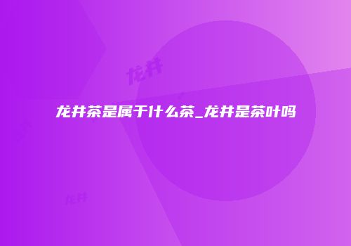 龙井茶是属于什么茶_龙井是茶叶吗