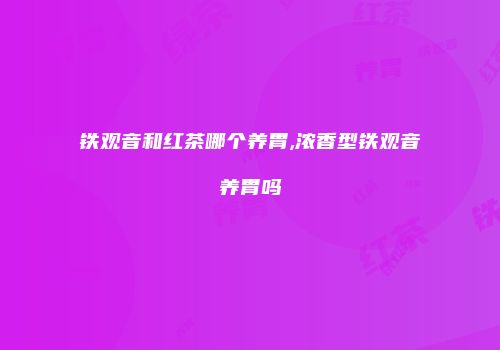 铁观音和红茶哪个养胃,浓香型铁观音养胃吗