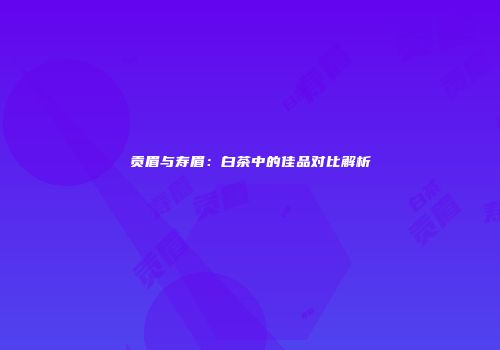 贡眉与寿眉：白茶中的佳品对比解析