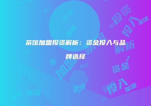 茶馆加盟投资解析：资金投入与品牌选择