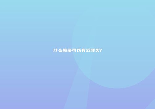 什么凉茶可以有效降火?