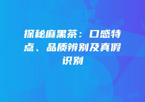 探秘麻黑茶：口感特点、品质辨别及真假识别