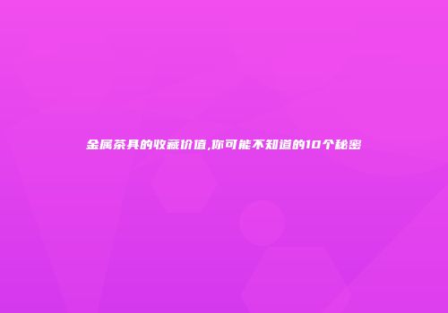 金属茶具的收藏价值,你可能不知道的10个秘密