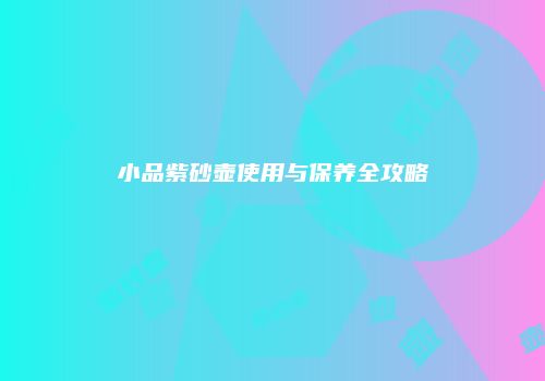 小品紫砂壶使用与保养全攻略