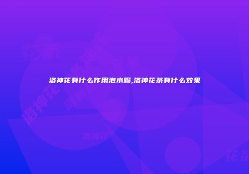 洛神花有什么作用泡水喝,洛神花茶有什么效果