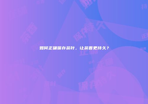 如何正确保存茶叶，让茶香更持久？