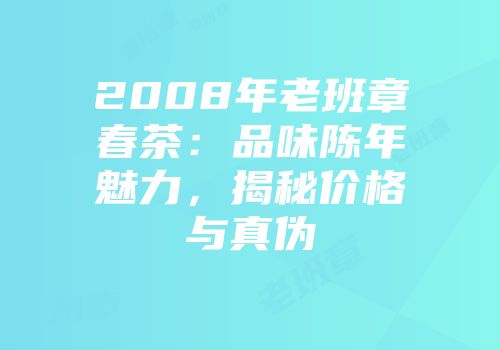 2008年老班章春茶：品味陈年魅力，揭秘价格与真伪