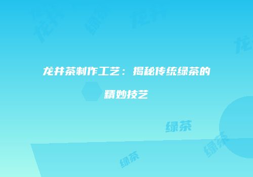 龙井茶制作工艺：揭秘传统绿茶的精妙技艺