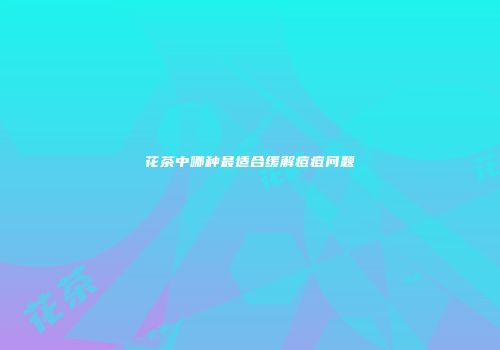 花茶中哪种最适合缓解痘痘问题