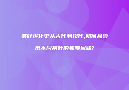 茶叶进化史从古代到现代,如何品尝出不同茶叶的独特风味?