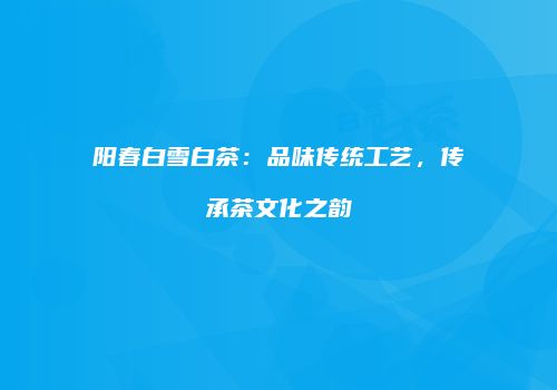 阳春白雪白茶：品味传统工艺，传承茶文化之韵