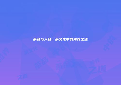 茶品与人品：茶文化中的修养之道