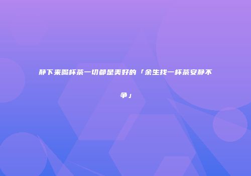 静下来喝杯茶一切都是美好的「余生找一杯茶安静不争」