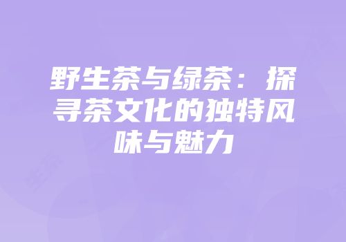 野生茶与绿茶：探寻茶文化的独特风味与魅力
