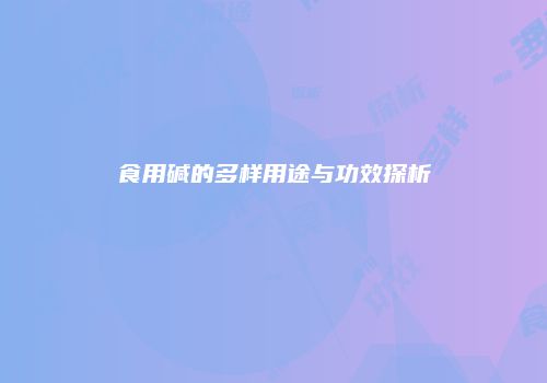 食用碱的多样用途与功效探析