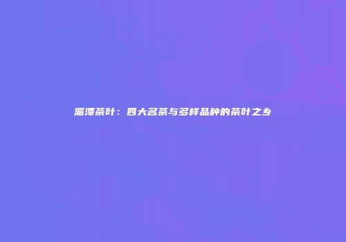 湄潭茶叶：四大名茶与多样品种的茶叶之乡