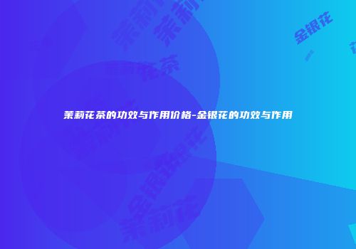 茉莉花茶的功效与作用价格-金银花的功效与作用
