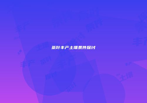 茶叶丰产土壤条件探讨