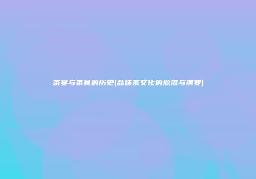茶宴与茶食的历史(品味茶文化的源流与演变)