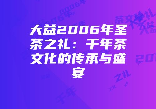 大益2006年圣茶之礼：千年茶文化的传承与盛宴