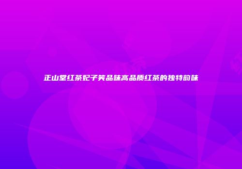 正山堂红茶妃子笑品味高品质红茶的独特韵味