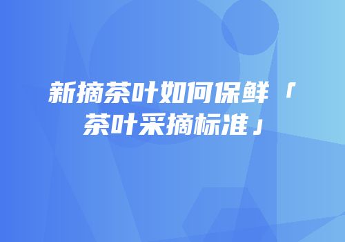 新摘茶叶如何保鲜「茶叶采摘标准」