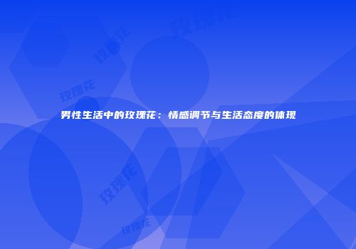 男性生活中的玫瑰花：情感调节与生活态度的体现