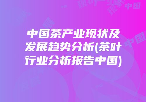 中国茶产业现状及发展趋势分析(茶叶行业分析报告中国)