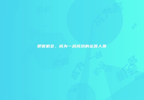把握机会，成为一名成功的运营人员