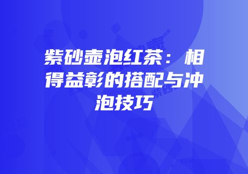 紫砂壶泡红茶：相得益彰的搭配与冲泡技巧