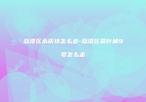 荔湾区永庆坊怎么去-荔湾区茶叶城9号怎么走