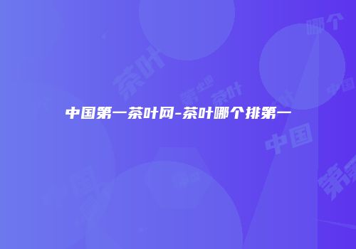 中国第一茶叶网-茶叶哪个排第一