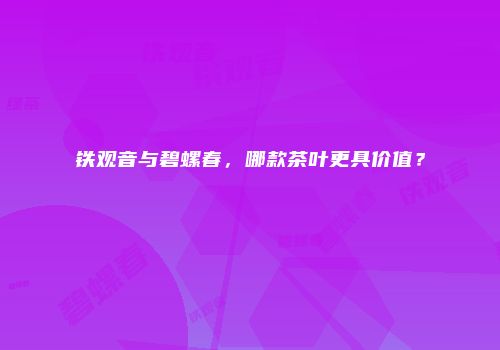 铁观音与碧螺春，哪款茶叶更具价值？