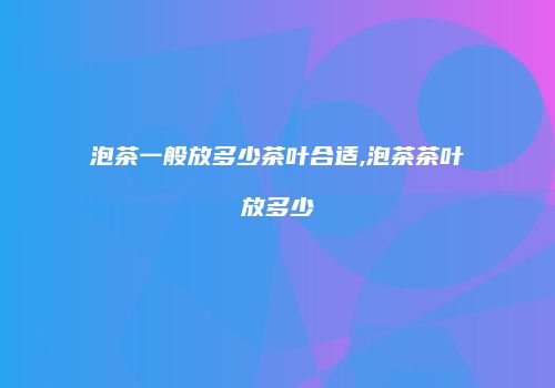 泡茶一般放多少茶叶合适,泡茶茶叶放多少