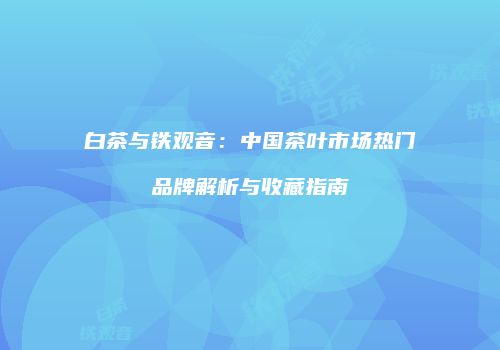 白茶与铁观音：中国茶叶市场热门品牌解析与收藏指南