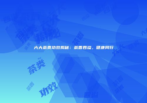 六大茶类功效揭秘：茶香四溢，健康同行