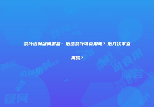 茶叶泡制疑问解答：泡透茶叶可食用吗？泡几次不宜再喝？