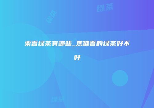 栗香绿茶有哪些_焦糖香的绿茶好不好