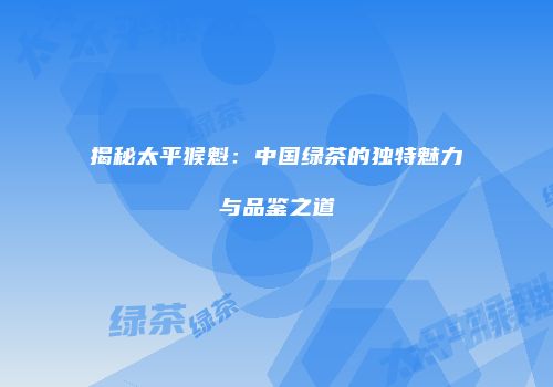 揭秘太平猴魁：中国绿茶的独特魅力与品鉴之道
